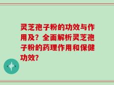 灵芝孢子粉的功效与作用及？全面解析灵芝孢子粉的药理作用和保健功效？