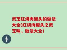 灵芝红烧肉罐头的做法大全(红烧肉罐头之灵芝味，做法大全)
