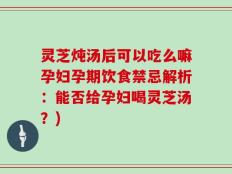 灵芝炖汤后可以吃么嘛孕妇孕期饮食禁忌解析：能否给孕妇喝灵芝汤？)