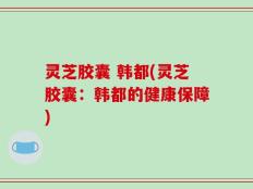 灵芝胶囊 韩都(灵芝胶囊：韩都的健康保障)