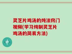 灵芝片鸡汤的炖法窍门视频(学习炖制灵芝片鸡汤的简易方法)