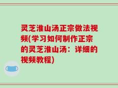 灵芝淮山汤正宗做法视频(学习如何制作正宗的灵芝淮山汤：详细的视频教程)