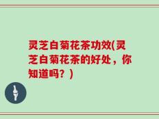 灵芝白菊花茶功效(灵芝白菊花茶的好处，你知道吗？)