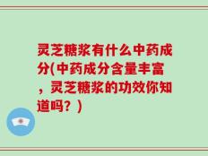 灵芝糖浆有什么中药成分(中药成分含量丰富，灵芝糖浆的功效你知道吗？)