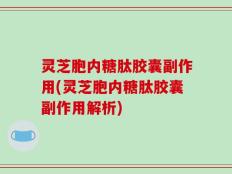 灵芝胞内糖肽胶囊副作用(灵芝胞内糖肽胶囊副作用解析)