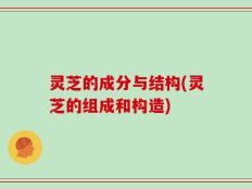灵芝的成分与结构(灵芝的组成和构造)