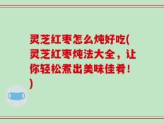 灵芝红枣怎么炖好吃(灵芝红枣炖法大全，让你轻松煮出美味佳肴！)