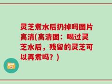 灵芝煮水后扔掉吗图片高清(高清图：喝过灵芝水后，残留的灵芝可以再煮吗？)