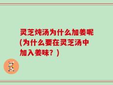 灵芝炖汤为什么加姜呢(为什么要在灵芝汤中加入姜味？)