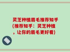 灵芝种植眉毛推荐知乎(推荐知乎：灵芝种植，让你的眉毛更好看)
