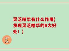 灵芝精华有什么作用(发现灵芝精华的8大好处！)