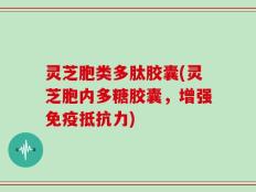 灵芝胞类多肽胶囊(灵芝胞内多糖胶囊，增强免疫抵抗力)