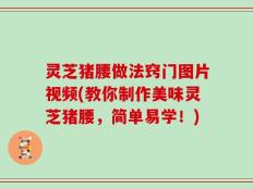 灵芝猪腰做法窍门图片视频(教你制作美味灵芝猪腰，简单易学！)