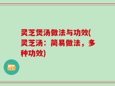 灵芝煲汤做法与功效(灵芝汤：简易做法，多种功效)