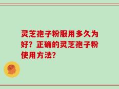 灵芝孢子粉服用多久为好？正确的灵芝孢子粉使用方法？