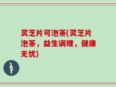 灵芝片可泡茶(灵芝片泡茶，益生调理，健康无忧)