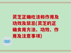 灵芝正确吃法和作用及功效及禁忌(灵芝的正确食用方法、功效、作用及注意事项)