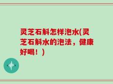 灵芝石斛怎样泡水(灵芝石斛水的泡法，健康好喝！)
