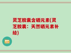 灵芝胶囊含硒元素(灵芝胶囊：天然硒元素补给)