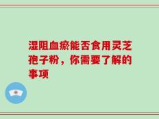 湿阻血瘀能否食用灵芝孢子粉，你需要了解的事项