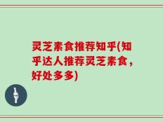 灵芝素食推荐知乎(知乎达人推荐灵芝素食，好处多多)