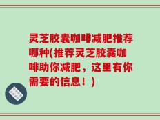 灵芝胶囊咖啡减肥推荐哪种(推荐灵芝胶囊咖啡助你减肥，这里有你需要的信息！)