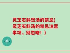 灵芝石斛煲汤的禁忌(灵芝石斛汤的禁忌注意事项，别忽略！)
