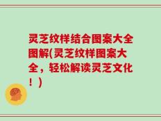 灵芝纹样结合图案大全图解(灵芝纹样图案大全，轻松解读灵芝文化！)