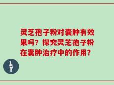 灵芝孢子粉对囊肿有效果吗？探究灵芝孢子粉在囊肿治疗中的作用？