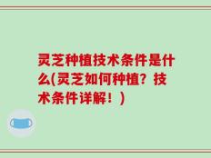 灵芝种植技术条件是什么(灵芝如何种植？技术条件详解！)