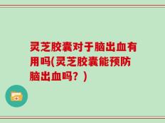 灵芝胶囊对于脑出血有用吗(灵芝胶囊能预防脑出血吗？)