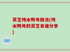 灵芝炖水鸭母做法(炖水鸭母的灵芝食谱分享)