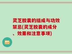 灵芝胶囊的组成与功效禁忌(灵芝胶囊的成分、效果和注意事项)