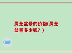 灵芝盆景的价格(灵芝盆景多少钱？)