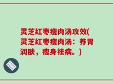 灵芝红枣瘦肉汤攻效(灵芝红枣瘦肉汤：养胃润肤，瘦身祛病。)
