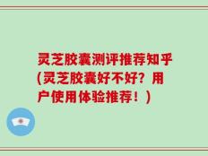 灵芝胶囊测评推荐知乎(灵芝胶囊好不好？用户使用体验推荐！)