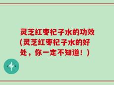 灵芝红枣杞子水的功效(灵芝红枣杞子水的好处，你一定不知道！)