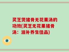 灵芝煲猪骨无花果汤的功效(灵芝无花果猪骨汤：滋补养生佳品)
