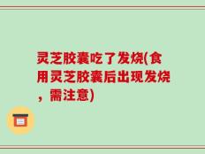 灵芝胶囊吃了发烧(食用灵芝胶囊后出现发烧，需注意)