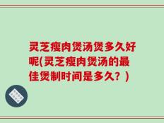 灵芝瘦肉煲汤煲多久好呢(灵芝瘦肉煲汤的最佳煲制时间是多久？)