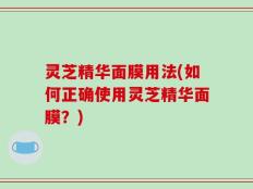 灵芝精华面膜用法(如何正确使用灵芝精华面膜？)