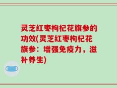 灵芝红枣枸杞花旗参的功效(灵芝红枣枸杞花旗参：增强免疫力，滋补养生)