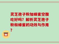 灵芝孢子粉加蜂蜜空腹吃好吗？解析灵芝孢子粉和蜂蜜的功效与作用？