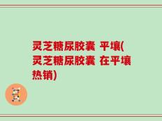 灵芝糖尿胶囊 平壤(灵芝糖尿胶囊 在平壤热销)