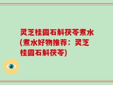 灵芝桂圆石斛茯苓煮水(煮水好物推荐：灵芝桂圆石斛茯苓)