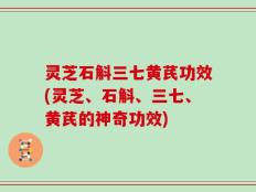 灵芝石斛三七黄芪功效(灵芝、石斛、三七、黄芪的神奇功效)