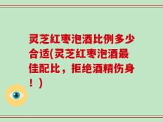 灵芝红枣泡酒比例多少合适(灵芝红枣泡酒最佳配比，拒绝酒精伤身！)
