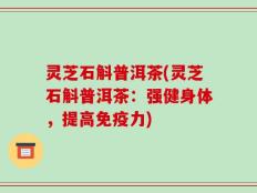 灵芝石斛普洱茶(灵芝石斛普洱茶：强健身体，提高免疫力)