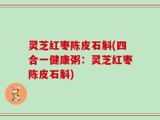 灵芝红枣陈皮石斛(四合一健康粥：灵芝红枣陈皮石斛)