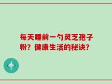 每天睡前一勺灵芝孢子粉？健康生活的秘诀？